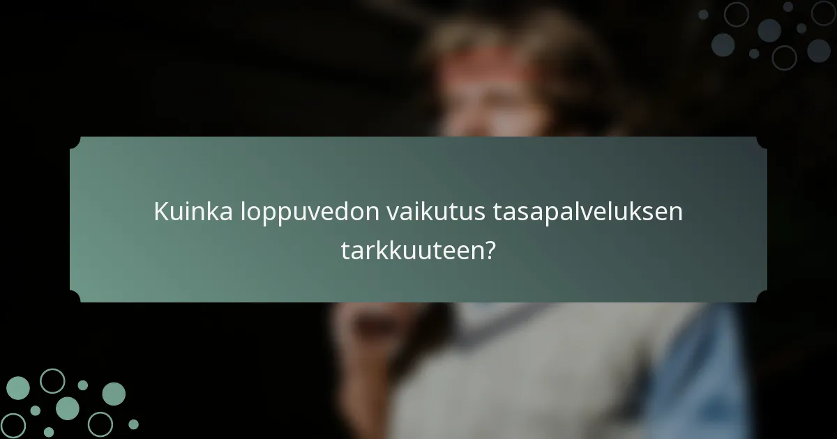 Kuinka loppuvedon vaikutus tasapalveluksen tarkkuuteen?