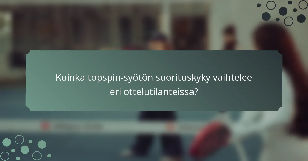 Kuinka topspin-syötön suorituskyky vaihtelee eri ottelutilanteissa?