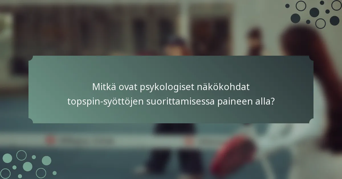 Mitkä ovat psykologiset näkökohdat topspin-syöttöjen suorittamisessa paineen alla?