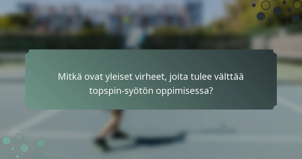 Mitkä ovat yleiset virheet, joita tulee välttää topspin-syötön oppimisessa?