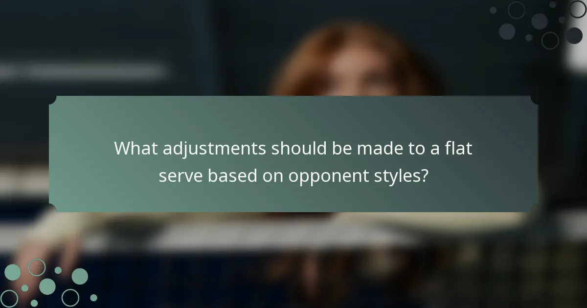 What adjustments should be made to a flat serve based on opponent styles?